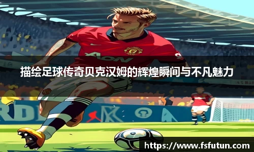 描绘足球传奇贝克汉姆的辉煌瞬间与不凡魅力